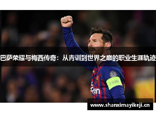 巴萨荣耀与梅西传奇:从青训到世界之巅的职业生涯轨迹 巴萨荣耀与梅西传奇:从青训到世界之巅的职业生涯轨迹